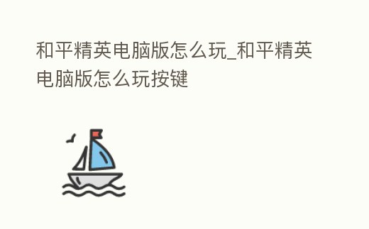 和平精英電腦版怎么玩_和平精英電腦版怎么玩按鍵