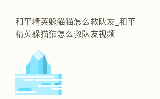和平精英躲貓貓怎么救隊友_和平精英躲貓貓怎么救隊友視頻