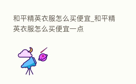 和平精英衣服怎么買便宜_和平精英衣服怎么買便宜一點