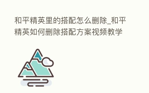 和平精英里的搭配怎么刪除_和平精英如何刪除搭配方案視頻教學(xué)