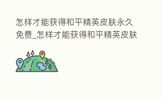 怎樣才能獲得和平精英皮膚永久免費_怎樣才能獲得和平精英皮膚永久免費領取