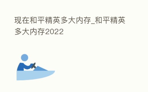 現在和平精英多大內存_和平精英多大內存2022