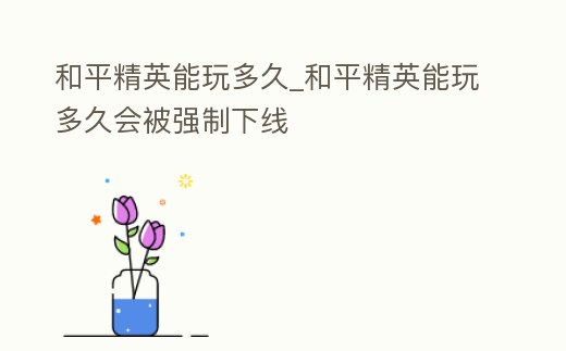 和平精英能玩多久_和平精英能玩多久會被強制下線