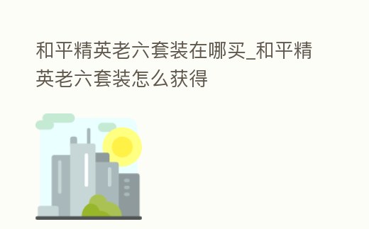 和平精英老六套裝在哪買_和平精英老六套裝怎么獲得