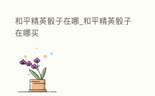 和平精英骰子在哪_和平精英骰子在哪買