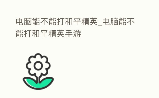 電腦能不能打和平精英_電腦能不能打和平精英手游