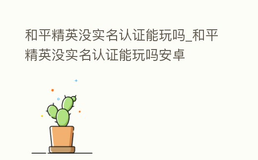 和平精英沒實名認證能玩嗎_和平精英沒實名認證能玩嗎安卓