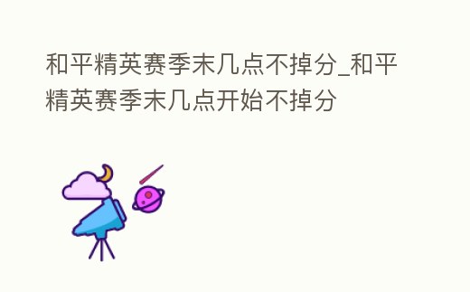 和平精英賽季末幾點不掉分_和平精英賽季末幾點開始不掉分