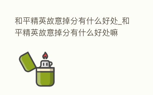 和平精英故意掉分有什么好處_和平精英故意掉分有什么好處嘛