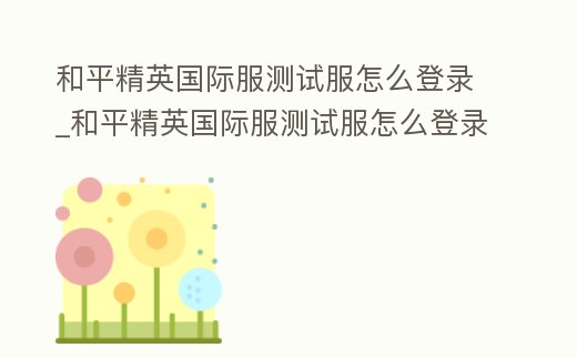 和平精英國際服測試服怎么登錄_和平精英國際服測試服怎么登錄賬號