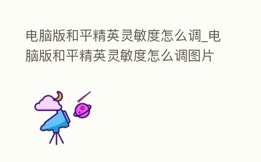 電腦版和平精英靈敏度怎么調(diào)_電腦版和平精英靈敏度怎么調(diào)圖片