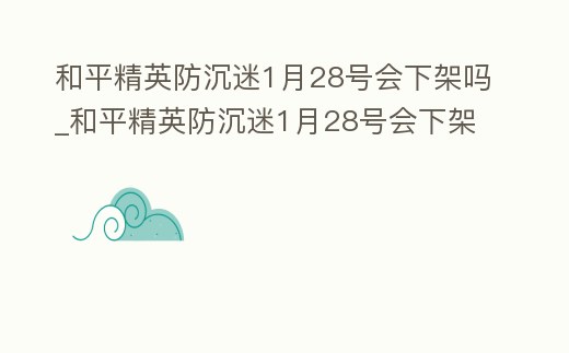 和平精英防沉迷1月28號會下架嗎_和平精英防沉迷1月28號會下架嗎