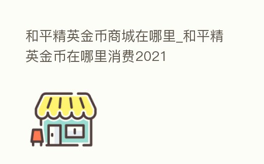 和平精英金幣商城在哪里_和平精英金幣在哪里消費2021