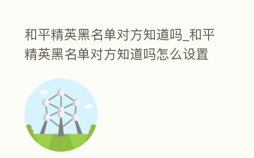 和平精英黑名單對方知道嗎_和平精英黑名單對方知道嗎怎么設置