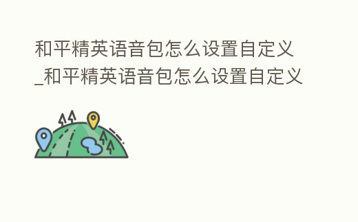 和平精英語音包怎么設置自定義_和平精英語音包怎么設置自定義模式