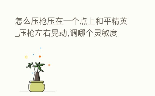 怎么壓槍壓在一個點上和平精英_壓槍左右晃動,調哪個靈敏度