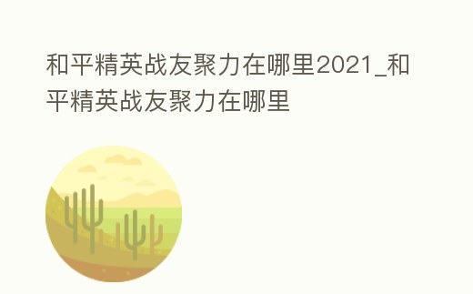 和平精英戰(zhàn)友聚力在哪里2021_和平精英戰(zhàn)友聚力在哪里