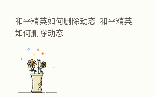 和平精英如何刪除動態_和平精英如何刪除動態