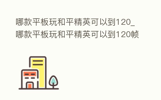 哪款平板玩和平精英可以到120_哪款平板玩和平精英可以到120幀率