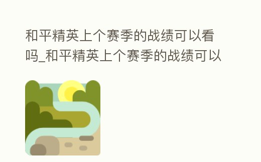 和平精英上個賽季的戰績可以看嗎_和平精英上個賽季的戰績可以看嗎安卓
