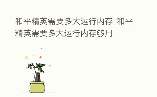 和平精英需要多大運行內存_和平精英需要多大運行內存夠用