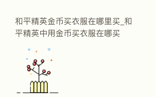 和平精英金幣買衣服在哪里買_和平精英中用金幣買衣服在哪買