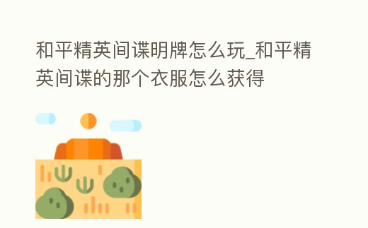 和平精英間諜明牌怎么玩_和平精英間諜的那個衣服怎么獲得