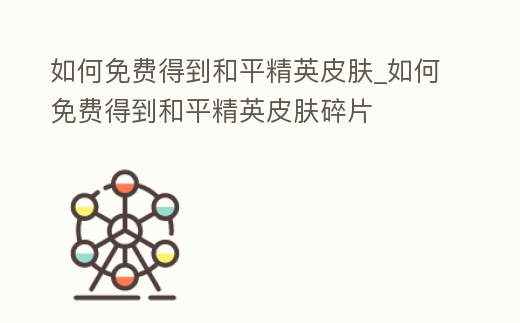 如何免費得到和平精英皮膚_如何免費得到和平精英皮膚碎片