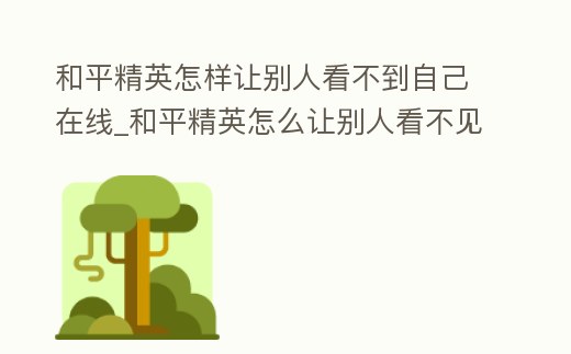 和平精英怎樣讓別人看不到自己在線_和平精英怎么讓別人看不見你在線