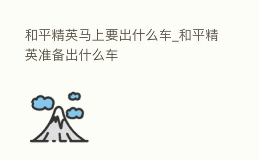 和平精英馬上要出什么車_和平精英準備出什么車