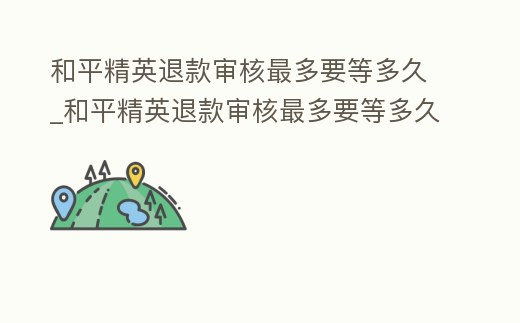 和平精英退款審核最多要等多久_和平精英退款審核最多要等多久才能退