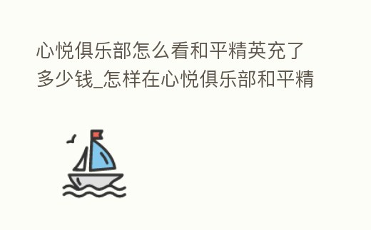 心悅俱樂部怎么看和平精英充了多少錢_怎樣在心悅俱樂部和平精英查看充了多少錢