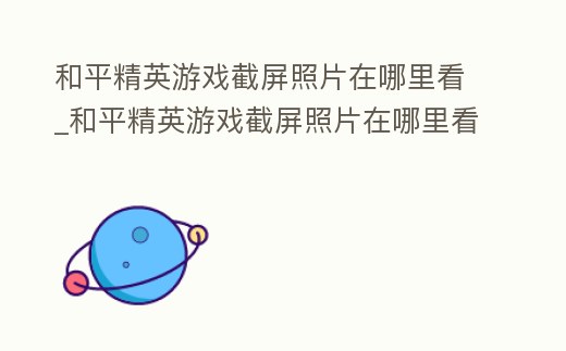 和平精英游戲截屏照片在哪里看_和平精英游戲截屏照片在哪里看啊