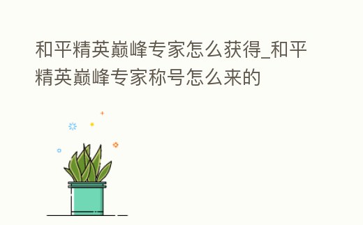 和平精英巔峰專家怎么獲得_和平精英巔峰專家稱號怎么來的