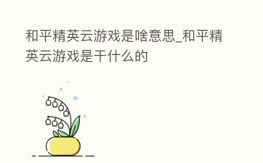 和平精英云游戲是啥意思_和平精英云游戲是干什么的