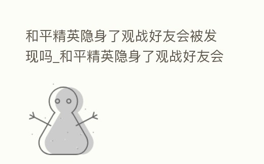 和平精英隱身了觀戰好友會被發現嗎_和平精英隱身了觀戰好友會被發現嗎安全嗎