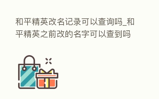 和平精英改名記錄可以查詢嗎_和平精英之前改的名字可以查到嗎