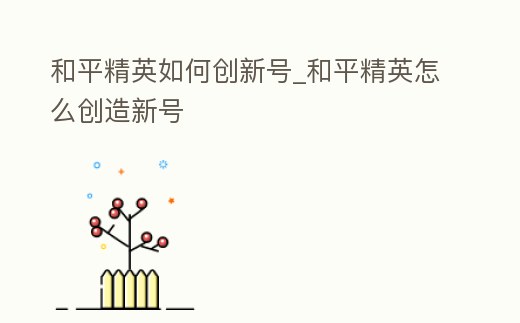 和平精英如何創(chuàng)新號_和平精英怎么創(chuàng)造新號