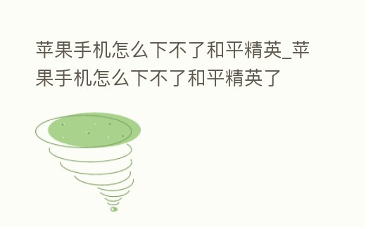 蘋果手機怎么下不了和平精英_蘋果手機怎么下不了和平精英了
