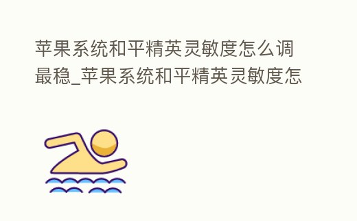 蘋果系統和平精英靈敏度怎么調最穩_蘋果系統和平精英靈敏度怎么調最穩的