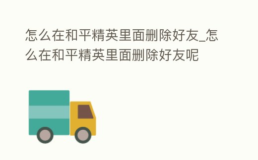 怎么在和平精英里面刪除好友_怎么在和平精英里面刪除好友呢