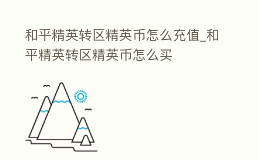 和平精英轉區(qū)精英幣怎么充值_和平精英轉區(qū)精英幣怎么買