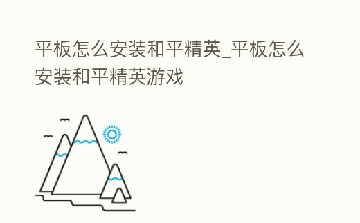 平板怎么安裝和平精英_平板怎么安裝和平精英游戲