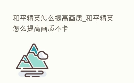 和平精英怎么提高畫質(zhì)_和平精英怎么提高畫質(zhì)不卡