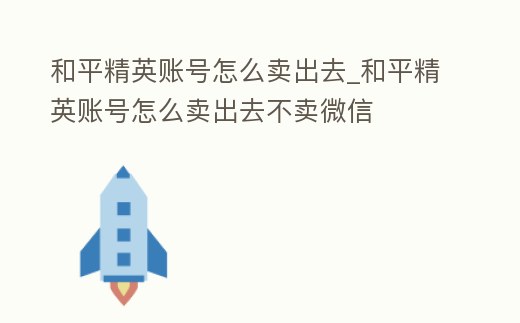 和平精英賬號怎么賣出去_和平精英賬號怎么賣出去不賣微信