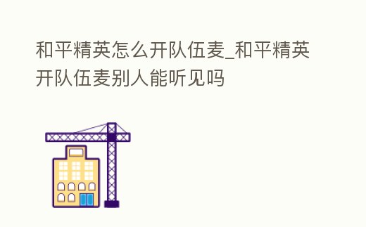 和平精英怎么開隊伍麥_和平精英開隊伍麥別人能聽見嗎