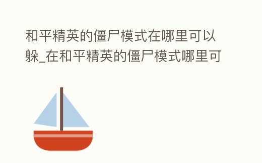 和平精英的僵尸模式在哪里可以躲_在和平精英的僵尸模式哪里可以躲的小技巧