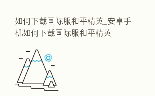 如何下載國際服和平精英_安卓手機如何下載國際服和平精英