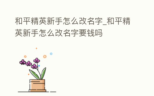 和平精英新手怎么改名字_和平精英新手怎么改名字要錢嗎