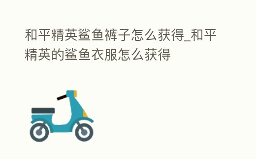 和平精英鯊魚褲子怎么獲得_和平精英的鯊魚衣服怎么獲得